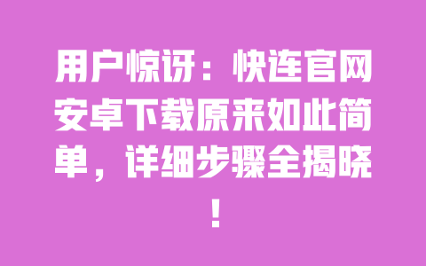 用户惊讶：快连官网安卓下载原来如此简单，详细步骤全揭晓！ 一