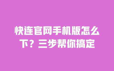快连官网手机版怎么下？三步帮你搞定 一