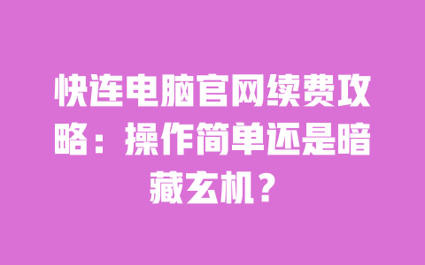 快连电脑官网续费攻略：操作简单还是暗藏玄机？ 一