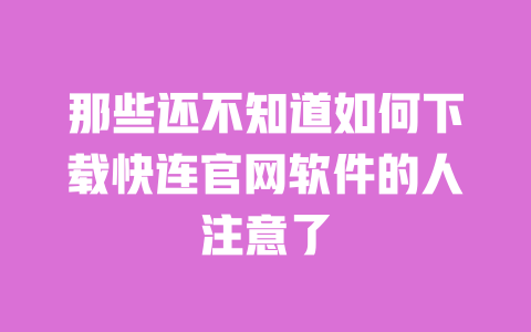 那些还不知道如何下载快连官网软件的人注意了 一