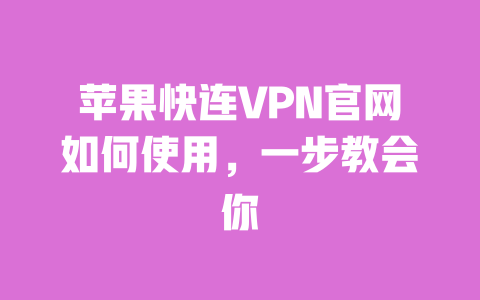 苹果快连VPN官网如何使用,一步教会你 一