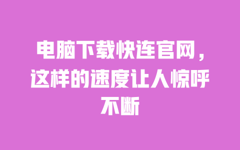 电脑下载快连官网，这样的速度让人惊呼不断 一