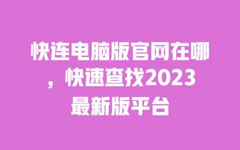 快连电脑版官网在哪，快速查找2023最新版平台 一