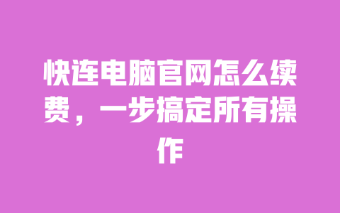 快连电脑官网怎么续费,一步搞定所有操作 一