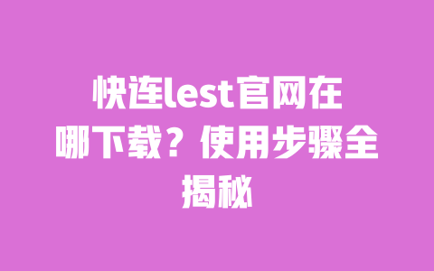 快连lest官网在哪下载?使用步骤全揭秘 一