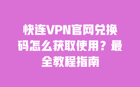 快连VPN官网兑换码怎么获取使用？最全教程指南 一