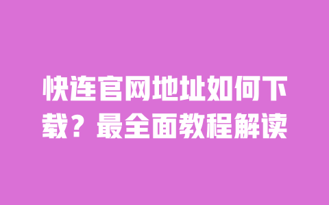 快连官网地址如何下载?最全面教程解读 一