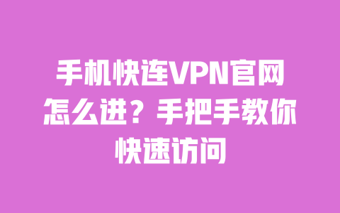 手机快连VPN官网怎么进?手把手教你快速访问 一