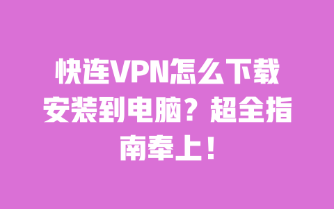 快连VPN怎么下载安装到电脑？超全指南奉上！ 一