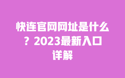 快连官网网址是什么?2023最新入口详解 一