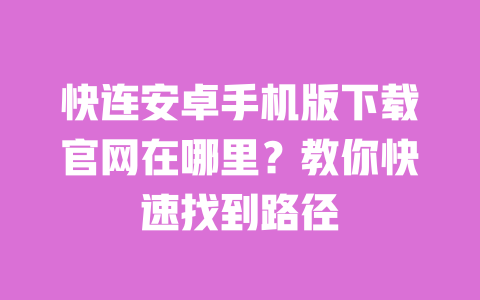 快连安卓手机版下载官网在哪里?教你快速找到路径 一