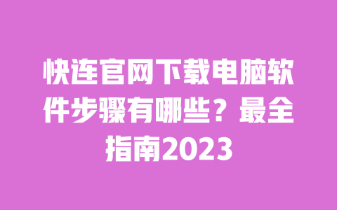 快连官网下载电脑软件步骤有哪些?最全指南2023 一