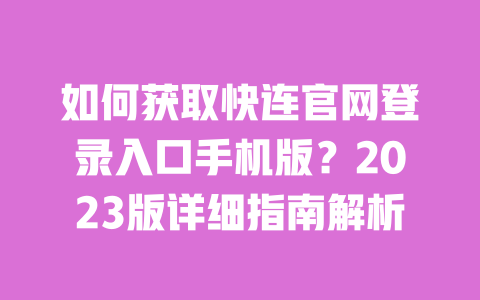 如何获取快连官网登录入口手机版？2023版详细指南解析 一