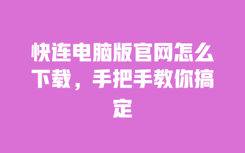 快连电脑版官网怎么下载,手把手教你搞定 一