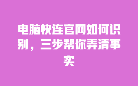 电脑快连官网如何识别,三步帮你弄清事实 一