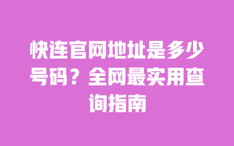快连官网地址是多少号码？全网最实用查询指南 一