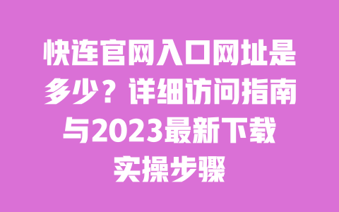 快连官网入口网址是多少?详细访问指南与2023最新下载实操步骤 一