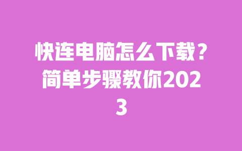 快连电脑怎么下载？简单步骤教你2023 一
