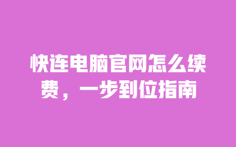 快连电脑官网怎么续费,一步到位指南 一