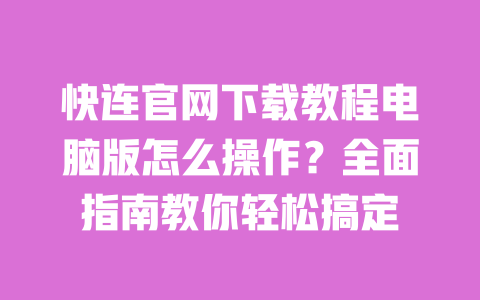 快连官网下载教程电脑版怎么操作？全面指南教你轻松搞定 一