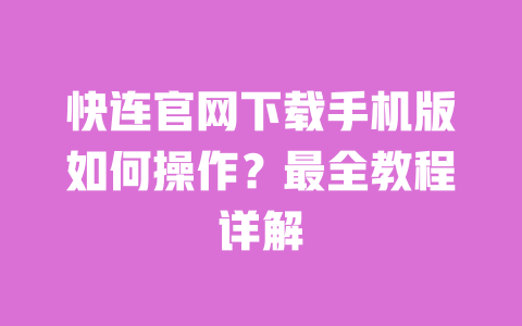 快连官网下载手机版如何操作？最全教程详解 一