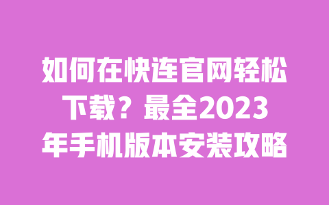 如何在快连官网轻松下载?最全2023年手机版本安装攻略 一