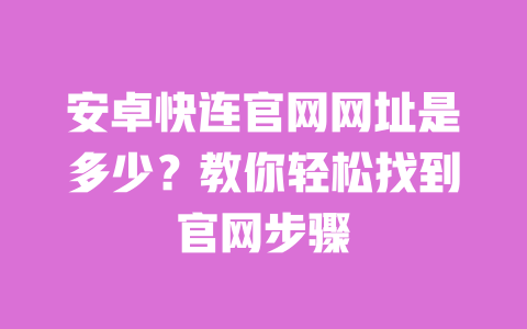 安卓快连官网网址是多少?教你轻松找到官网步骤 一