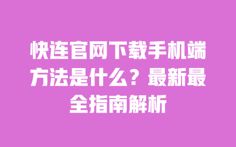 快连官网下载手机端方法是什么？最新最全指南解析 一