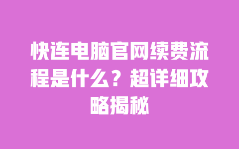 快连电脑官网续费流程是什么？超详细攻略揭秘 一