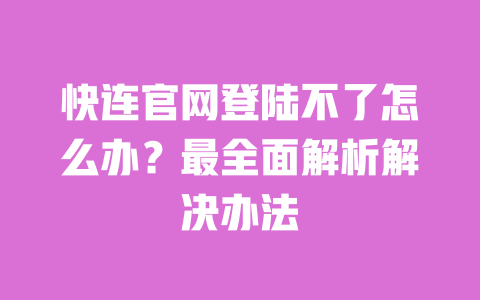 快连官网登陆不了怎么办?最全面解析解决办法 一