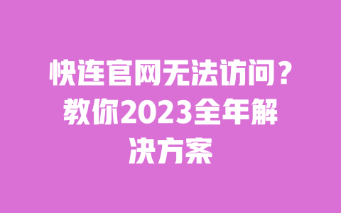 快连官网无法访问?教你2023全年解决方案 一