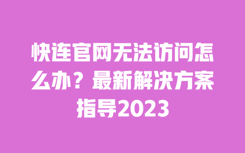 快连官网无法访问怎么办？最新解决方案指导2023 一