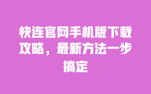 快连官网手机版下载攻略,最新方法一步搞定 一