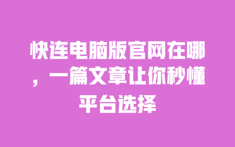 快连电脑版官网在哪,一篇文章让你秒懂平台选择 一