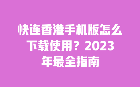 快连香港手机版怎么下载使用?2023年最全指南 一