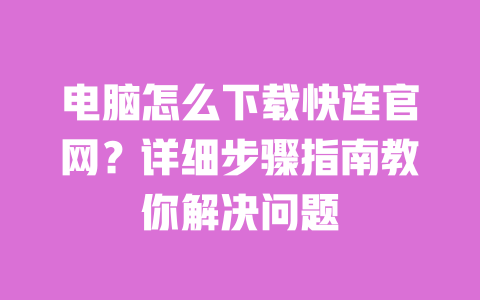 电脑怎么下载快连官网?详细步骤指南教你解决问题 一