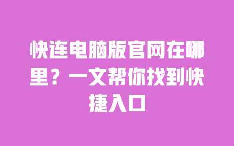 快连电脑版官网在哪里?一文帮你找到快捷入口 一