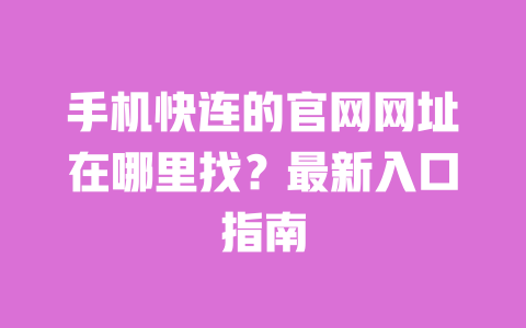手机快连的官网网址在哪里找？最新入口指南 一
