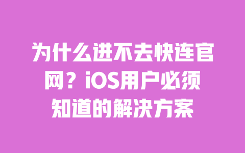 为什么进不去快连官网?iOS用户必须知道的解决方案 一