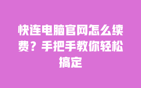 快连电脑官网怎么续费？手把手教你轻松搞定 一