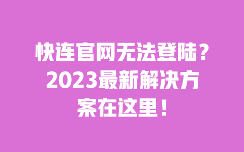 快连官网无法登陆?2023最新解决方案在这里! 一