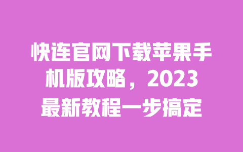 快连官网下载苹果手机版攻略，2023最新教程一步搞定 一