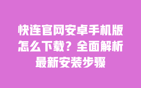快连官网安卓手机版怎么下载?全面解析最新安装步骤 一