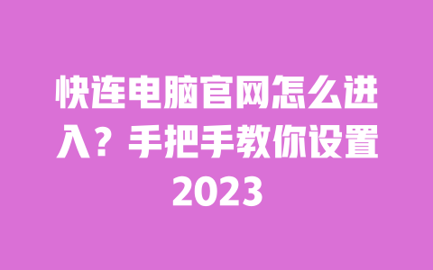 快连电脑官网怎么进入?手把手教你设置2023 一