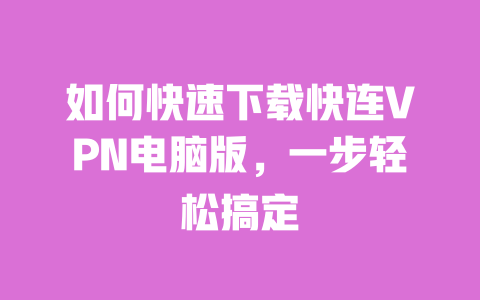 如何快速下载快连VPN电脑版，一步轻松搞定 一