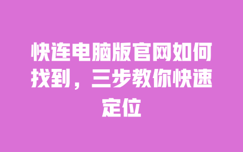 快连电脑版官网如何找到,三步教你快速定位 一
