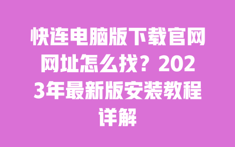 快连电脑版下载官网网址怎么找?2023年最新版安装教程详解 一