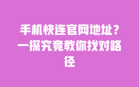 手机快连官网地址?一探究竟教你找对路径 一