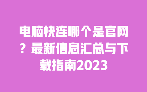 电脑快连哪个是官网？最新信息汇总与下载指南2023 一