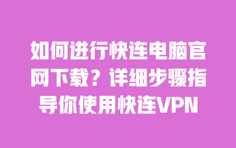 如何进行快连电脑官网下载？详细步骤指导你使用快连VPN 一